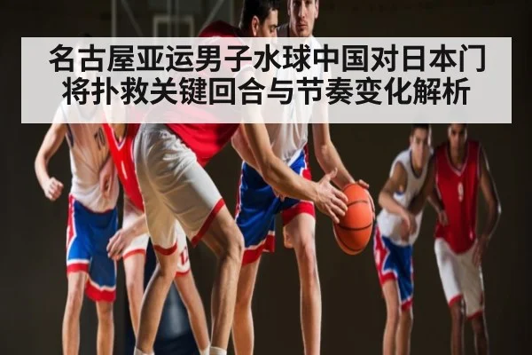 名古屋亚运男子水球中国对日本门将扑救关键回合与节奏变化解析