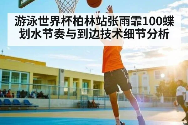 游泳世界杯柏林站张雨霏100蝶划水节奏与到边技术细节分析