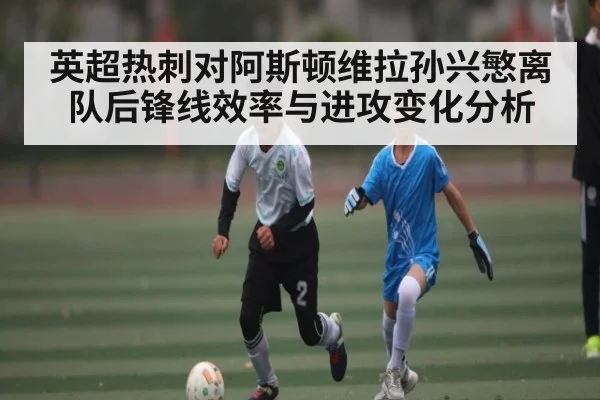 英超热刺对阿斯顿维拉孙兴慜离队后锋线效率与进攻变化分析