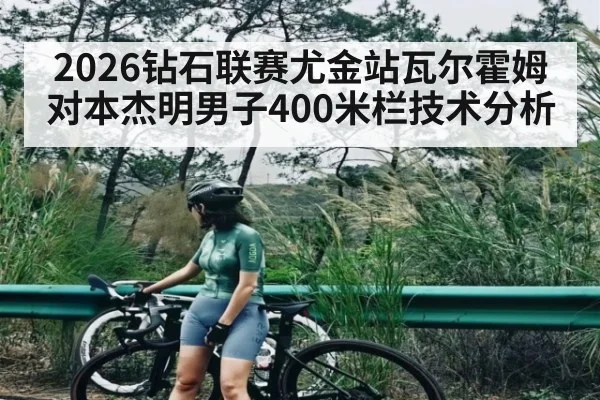2026钻石联赛尤金站瓦尔霍姆对本杰明男子400米栏技术分析