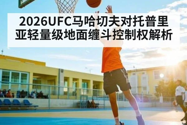 2026UFC马哈切夫对托普里亚轻量级地面缠斗控制权解析